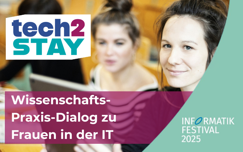 Foto von zwei Frauen und der Aufschrift "Tech2stay. Wissenschafts-Praxis-Dialog zu Frauen in der IT. Informatik Festival 2025."